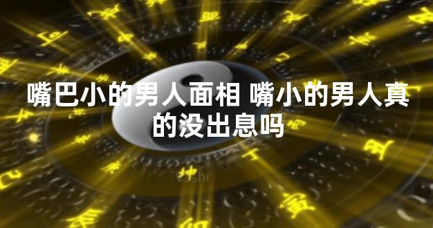 嘴巴小的男人面相 嘴小的男人真的没出息吗
